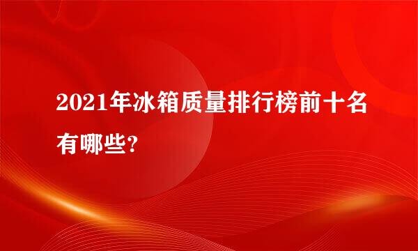 2021年冰箱质量排行榜前十名有哪些?