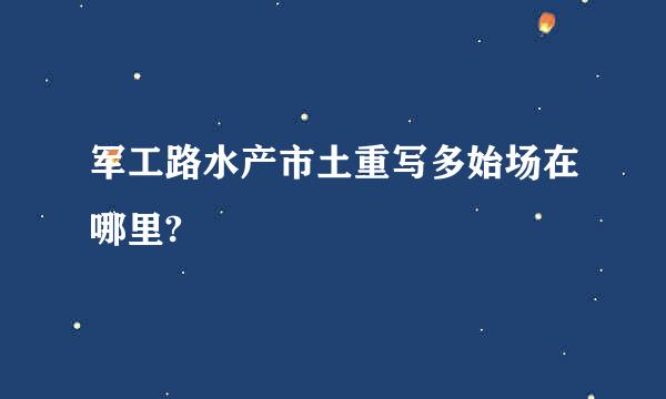 军工路水产市土重写多始场在哪里?