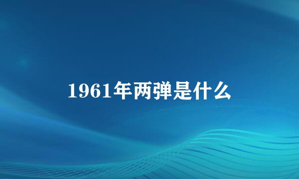 1961年两弹是什么