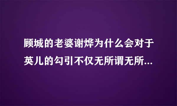 顾城的老婆谢烨为什么会对于英儿的勾引不仅无所谓无所谓还鼓励顾城和英儿在一起，回答我好吗 好想知道