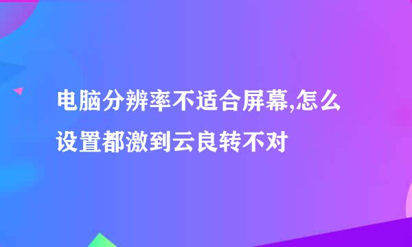 电脑分辨率不适合屏幕,怎么设置都激到云良转不对