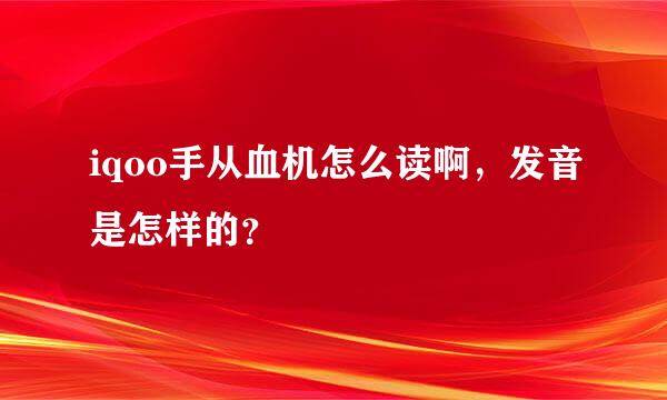 iqoo手从血机怎么读啊，发音是怎样的？