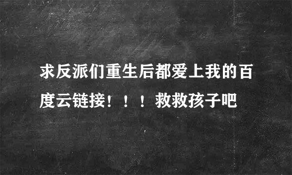 求反派们重生后都爱上我的百度云链接！！！救救孩子吧