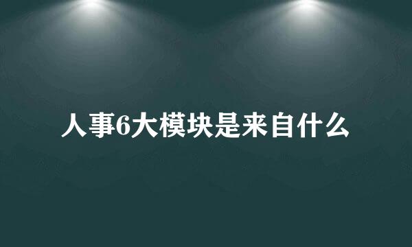 人事6大模块是来自什么