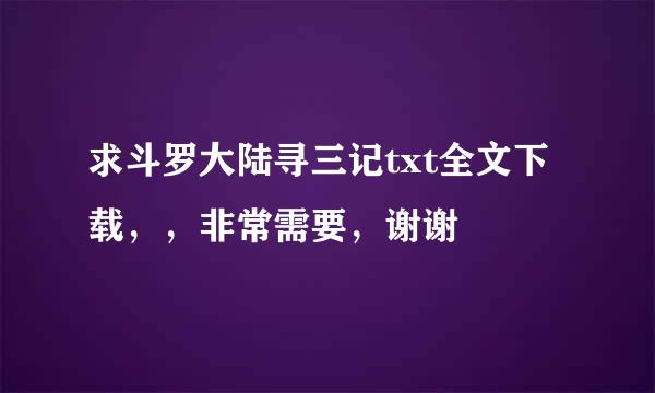 求斗罗大陆寻三记txt全文下载，，非常需要，谢谢