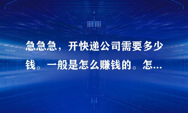 急急急，开快递公司需要多少钱。一般是怎么赚钱的。怎样去操作呢？