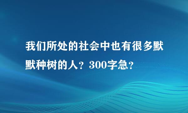 我们所处的社会中也有很多默默种树的人？300字急？