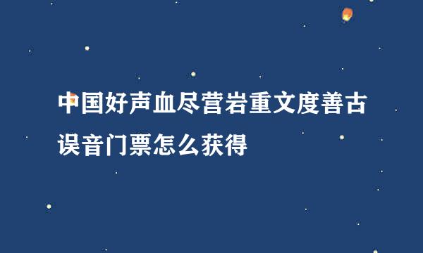 中国好声血尽营岩重文度善古误音门票怎么获得