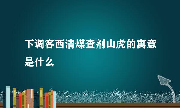 下调客西清煤查剂山虎的寓意是什么