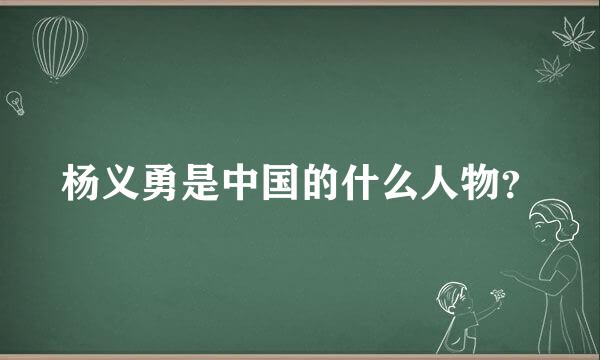 杨义勇是中国的什么人物？