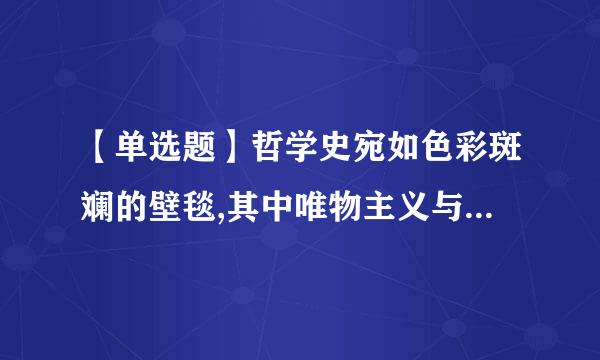 【单选题】哲学史宛如色彩斑斓的壁毯,其中唯物主义与唯心主义犹如浓粗的经线贯穿上下,而辩证法与形而上学如同纬线交织其中...