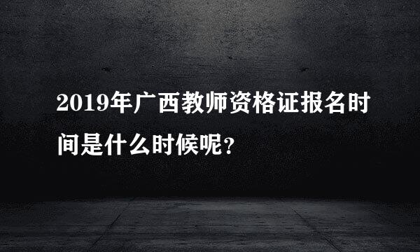 2019年广西教师资格证报名时间是什么时候呢？