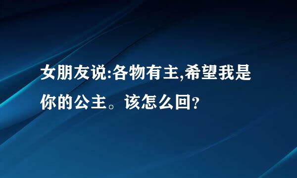 女朋友说:各物有主,希望我是你的公主。该怎么回？