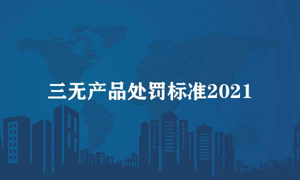 三无产品处罚标准2021