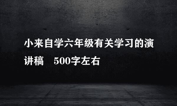 小来自学六年级有关学习的演讲稿 500字左右