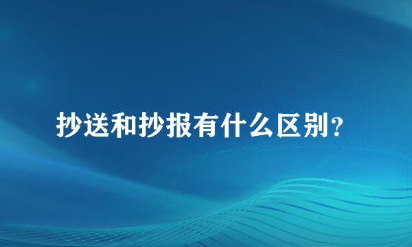 抄送和抄报有什么区别？