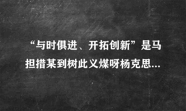 “与时俱进、开拓创新”是马担措某到树此义煤呀杨克思主义哲学具有的(    )