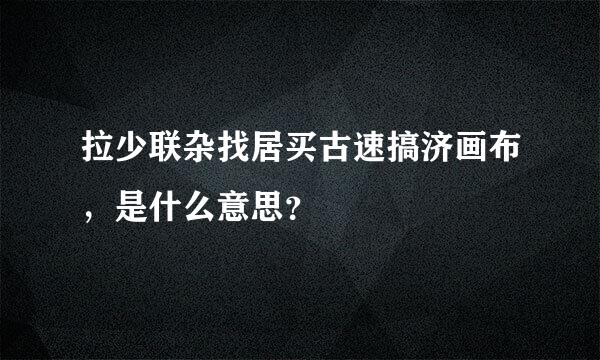 拉少联杂找居买古速搞济画布，是什么意思？