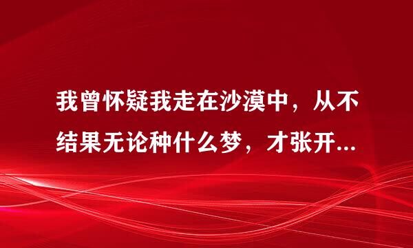 我曾怀疑我走在沙漠中，从不结果无论种什么梦，才张开翅膀风却变沉默，习惯伤痛能不能算收获。 我想知