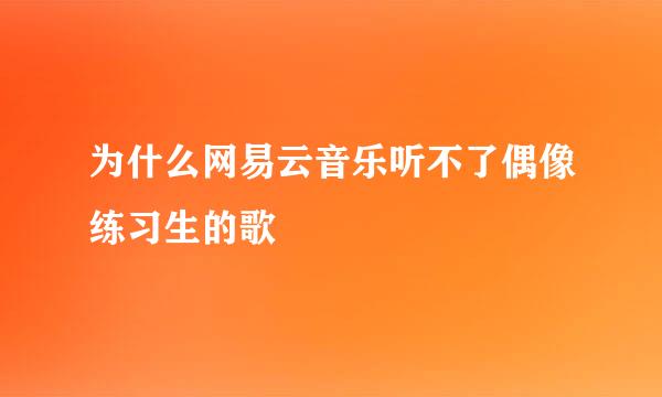 为什么网易云音乐听不了偶像练习生的歌