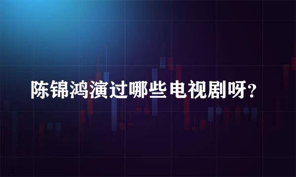 陈锦鸿演过哪些电视剧呀？