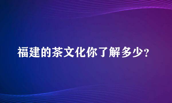 福建的茶文化你了解多少？