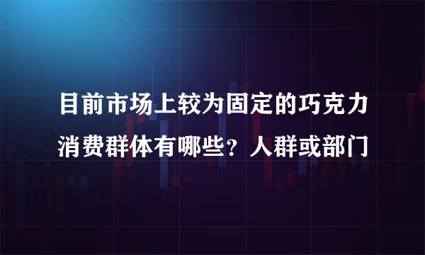 目前市场上较为固定的巧克力消费群体有哪些？人群或部门