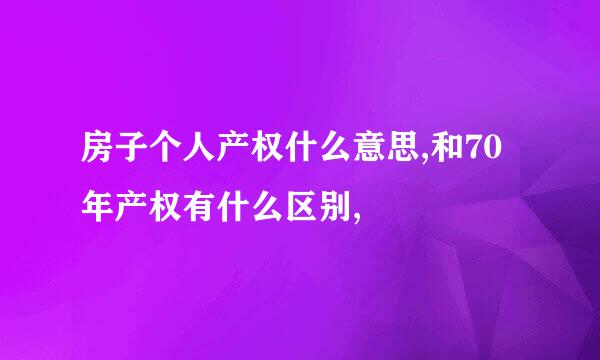 房子个人产权什么意思,和70年产权有什么区别,