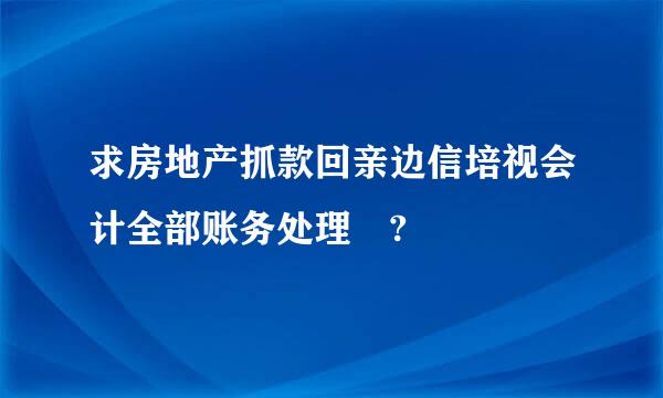 求房地产抓款回亲边信培视会计全部账务处理 ?