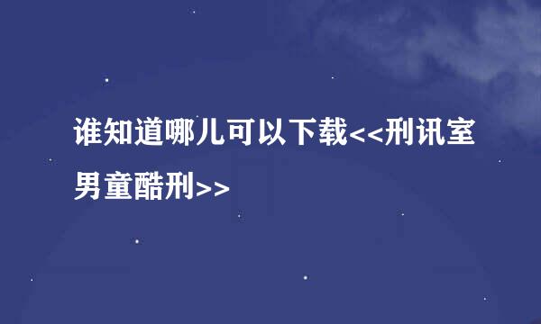 谁知道哪儿可以下载<<刑讯室男童酷刑>>