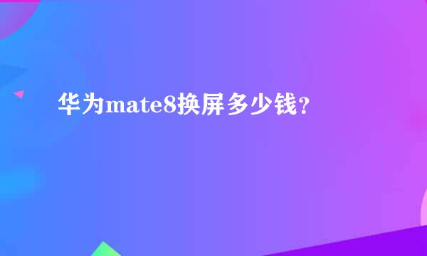 华为mate8换屏多少钱？