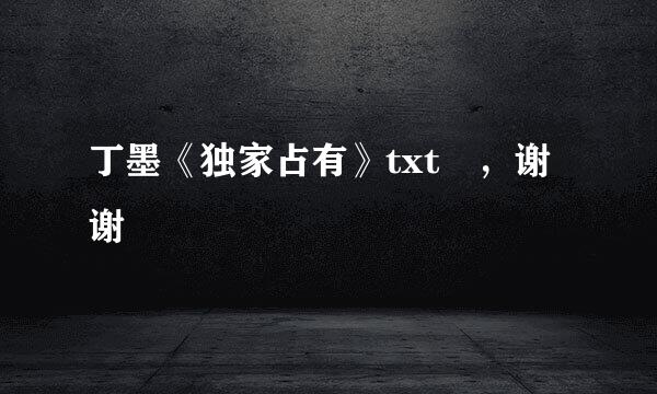 丁墨《独家占有》txt ，谢谢