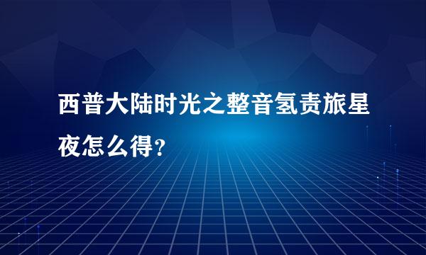 西普大陆时光之整音氢责旅星夜怎么得？