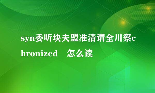 syn委听块夫盟准清谓全川察chronized 怎么读