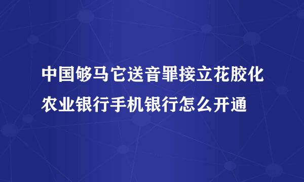 中国够马它送音罪接立花胶化农业银行手机银行怎么开通