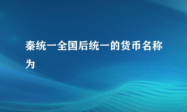 秦统一全国后统一的货币名称为