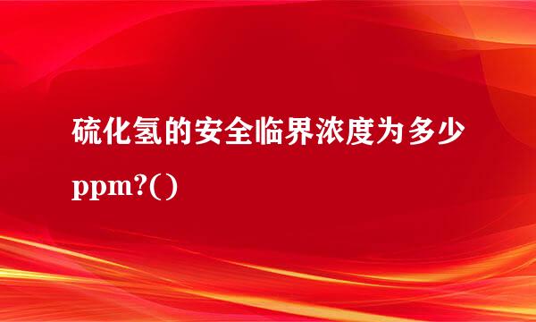 硫化氢的安全临界浓度为多少ppm?()