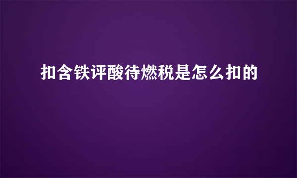 扣含铁评酸待燃税是怎么扣的