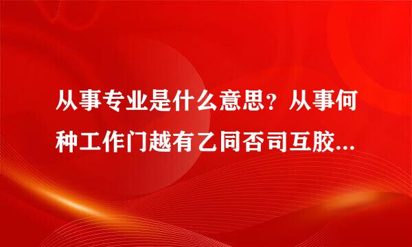 从事专业是什么意思？从事何种工作门越有乙同否司互胶在怎么填？谢谢！