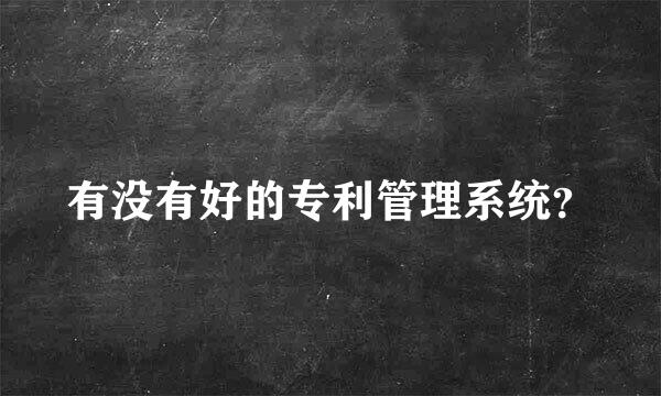 有没有好的专利管理系统？