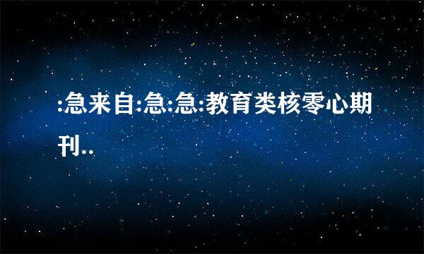 :急来自:急:急:教育类核零心期刊..