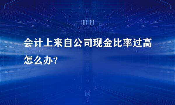 会计上来自公司现金比率过高怎么办?