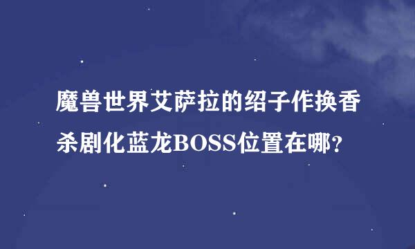 魔兽世界艾萨拉的绍子作换香杀剧化蓝龙BOSS位置在哪？