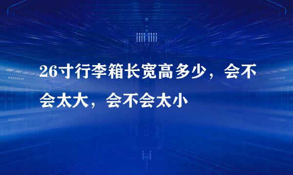 26寸行李箱长宽高多少，会不会太大，会不会太小