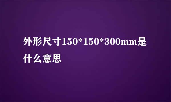 外形尺寸150*150*300mm是什么意思