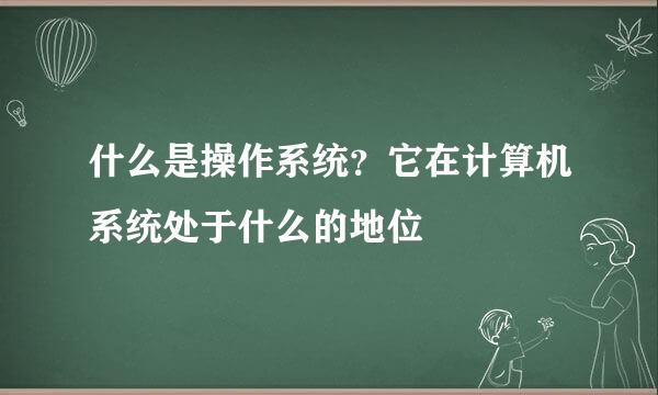 什么是操作系统？它在计算机系统处于什么的地位