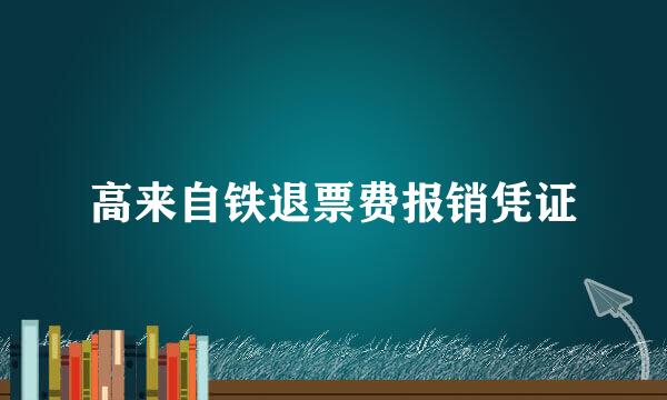 高来自铁退票费报销凭证