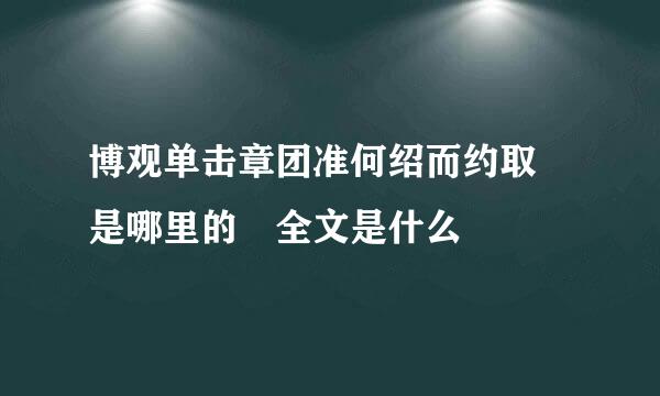 博观单击章团准何绍而约取 是哪里的 全文是什么