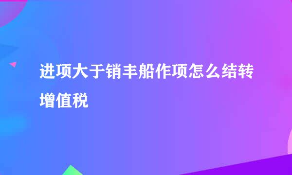 进项大于销丰船作项怎么结转增值税