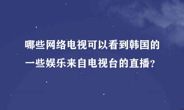 哪些网络电视可以看到韩国的一些娱乐来自电视台的直播？